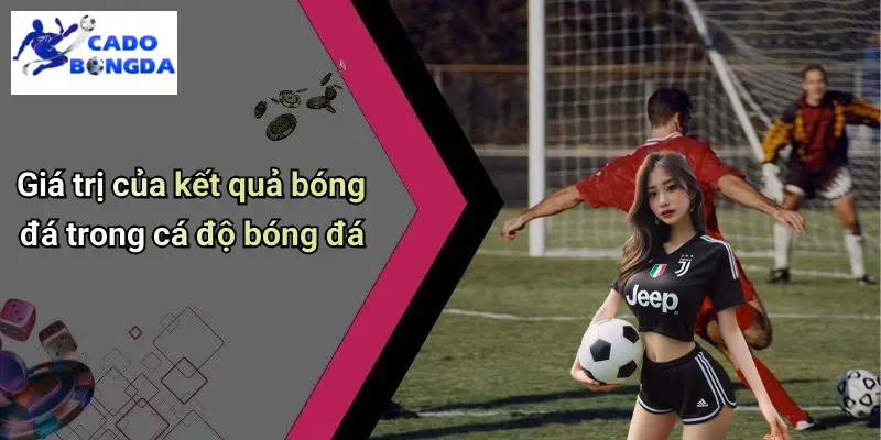 Giá trị của kết quả bóng đá trong cá độ bóng đá