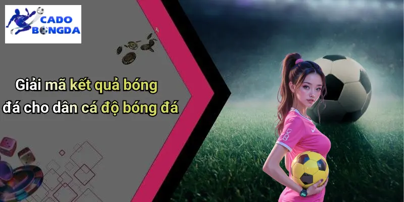 Giải mã kết quả bóng đá cho dân cá độ bóng đá