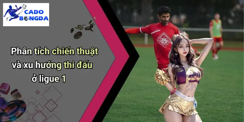 Phân tích chiến thuật và xu hướng thi đấu ở ligue 1