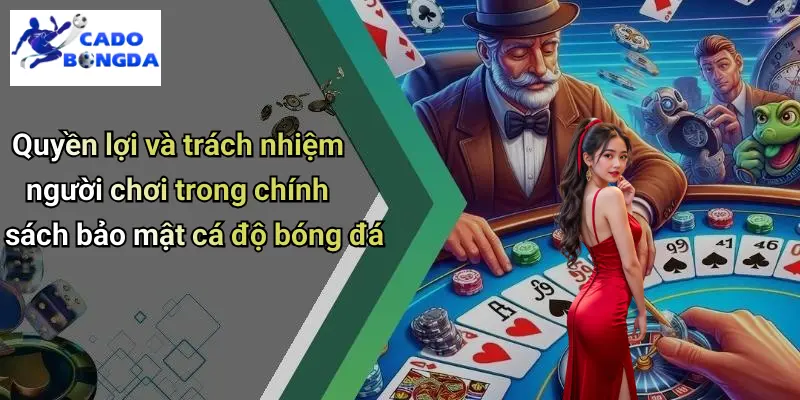 Quyền lợi và trách nhiệm người chơi trong chính sách bảo mật cá độ bóng đá