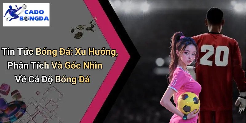 Tin Tức Bóng Đá: Xu Hướng, Phân Tích Và Góc Nhìn Về Cá Độ Bóng Đá