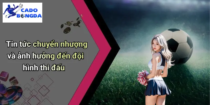Tin tức chuyển nhượng và ảnh hưởng đến đội hình thi đấu