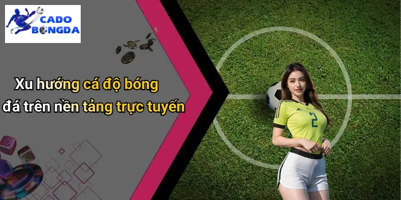 Xu hướng cá độ bóng đá trên nền tảng trực tuyến