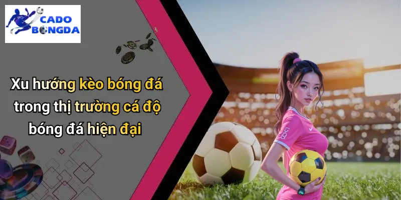 Xu hướng kèo bóng đá trong thị trường cá độ bóng đá hiện đại